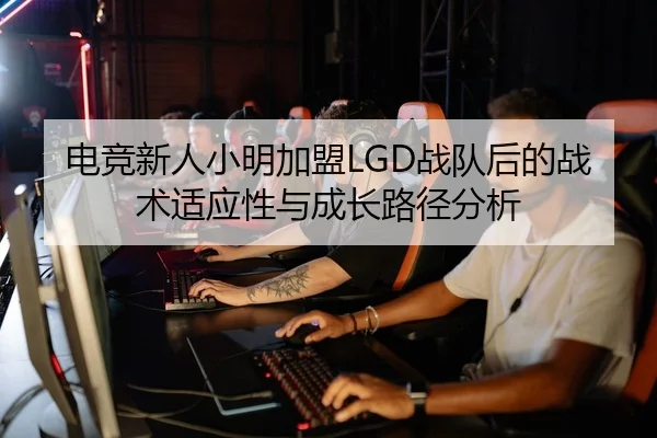 电竞新人小明加盟LGD战队后的战术适应性与成长路径分析